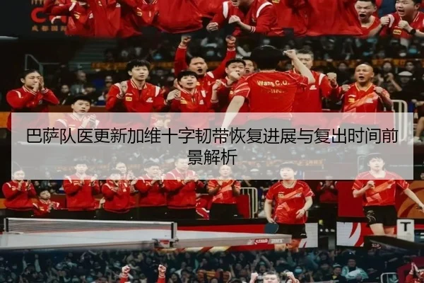 巴萨队医更新加维十字韧带恢复进展与复出时间前景解析