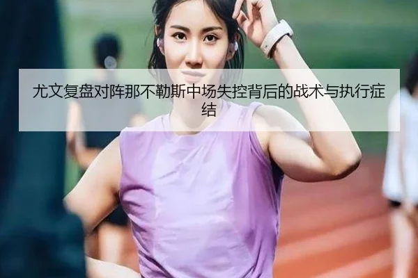 尤文复盘对阵那不勒斯中场失控背后的战术与执行症结