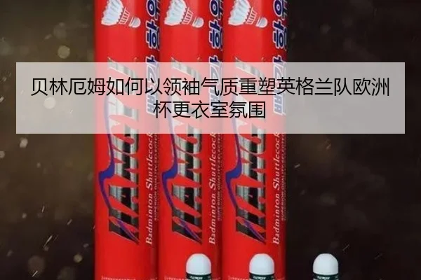 贝林厄姆如何以领袖气质重塑英格兰队欧洲杯更衣室氛围