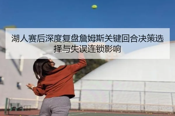 湖人赛后深度复盘詹姆斯关键回合决策选择与失误连锁影响