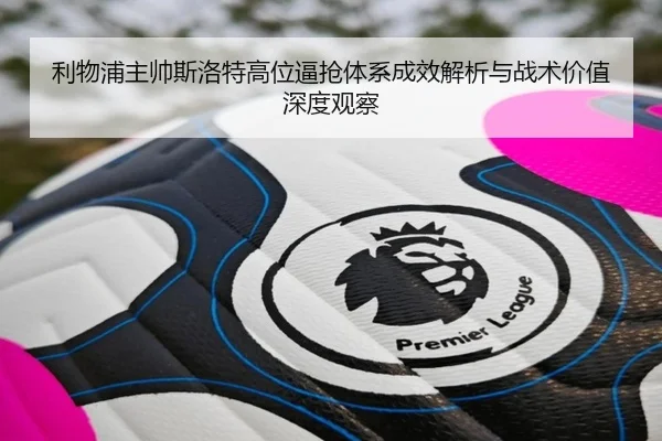 利物浦主帅斯洛特高位逼抢体系成效解析与战术价值深度观察