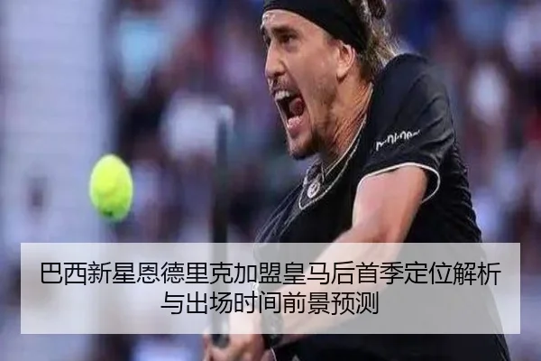巴西新星恩德里克加盟皇马后首季定位解析与出场时间前景预测