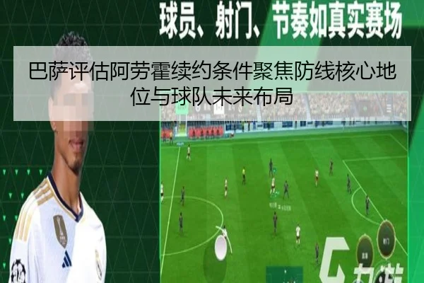 巴萨评估阿劳霍续约条件聚焦防线核心地位与球队未来布局