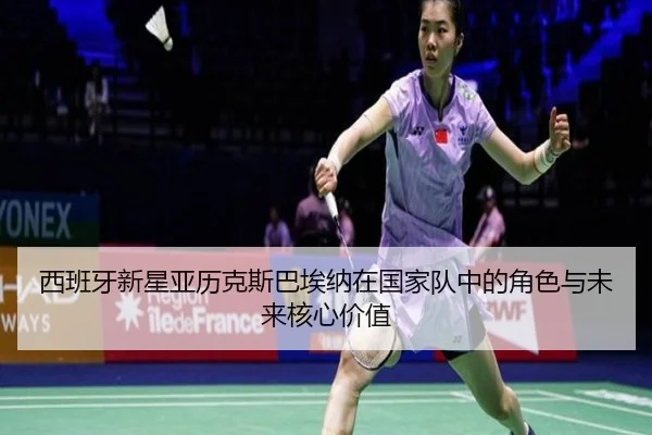 西班牙新星亚历克斯巴埃纳在国家队中的角色与未来核心价值