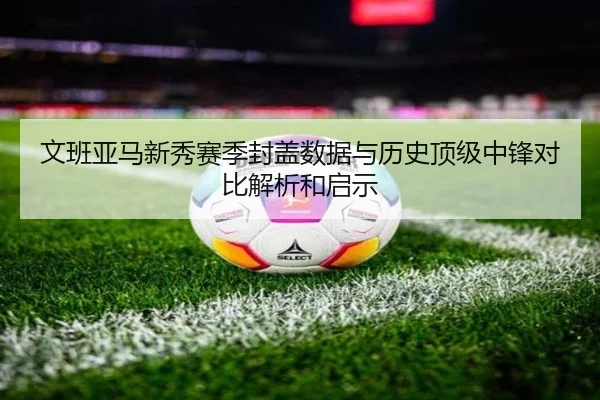 文班亚马新秀赛季封盖数据与历史顶级中锋对比解析和启示