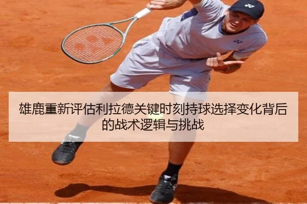 雄鹿重新评估利拉德关键时刻持球选择变化背后的战术逻辑与挑战