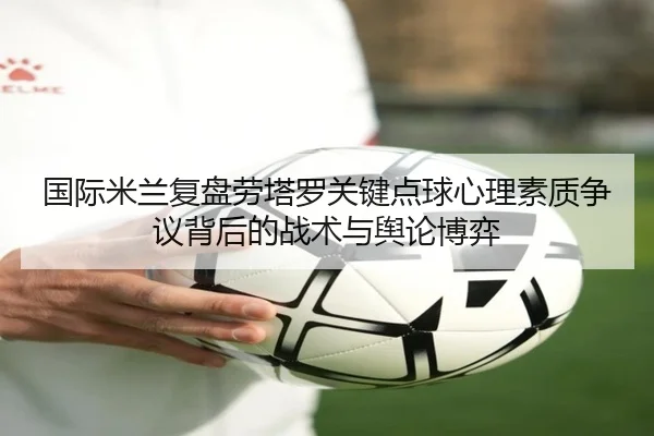 国际米兰复盘劳塔罗关键点球心理素质争议背后的战术与舆论博弈