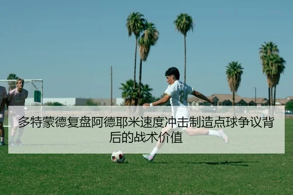 多特蒙德复盘阿德耶米速度冲击制造点球争议背后的战术价值