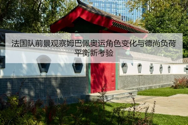 法国队前景观察姆巴佩奥运角色变化与德尚负荷平衡新考验