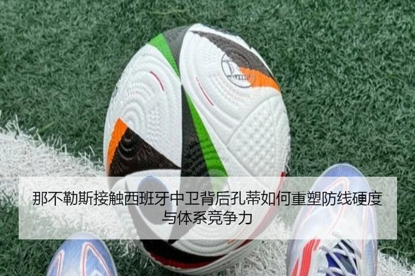 那不勒斯接触西班牙中卫背后孔蒂如何重塑防线硬度与体系竞争力